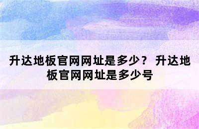 升达地板官网网址是多少？ 升达地板官网网址是多少号